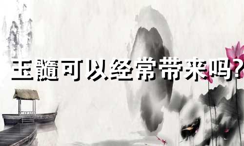 玉髓可以经常带来吗?