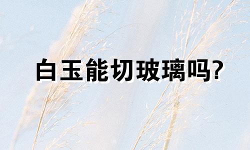 白玉能切玻璃吗?