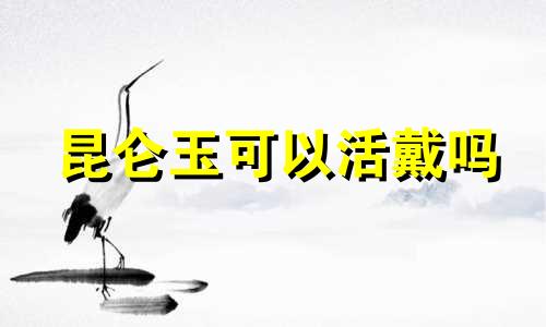 昆仑玉可以活戴吗