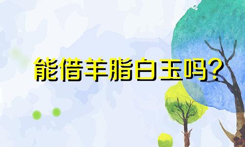 能借羊脂白玉吗?