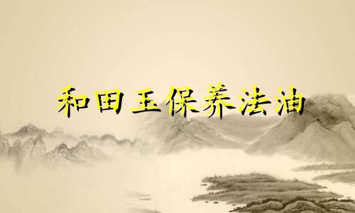 和田玉保养法油