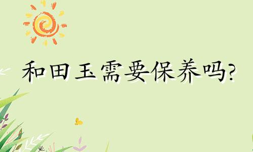 和田玉需要保养吗?