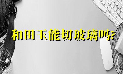 和田玉能切玻璃吗?