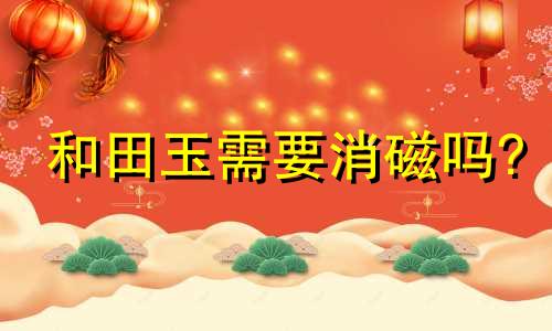 和田玉需要消磁吗?