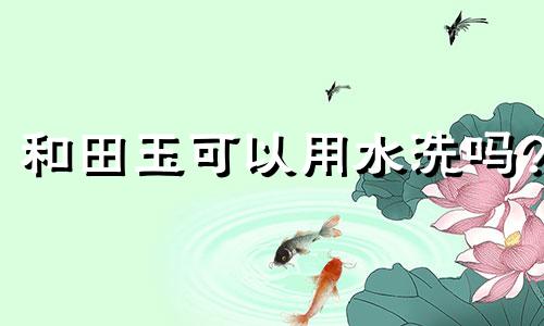 和田玉可以用水洗吗?