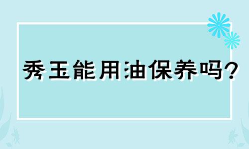 秀玉能用油保养吗?
