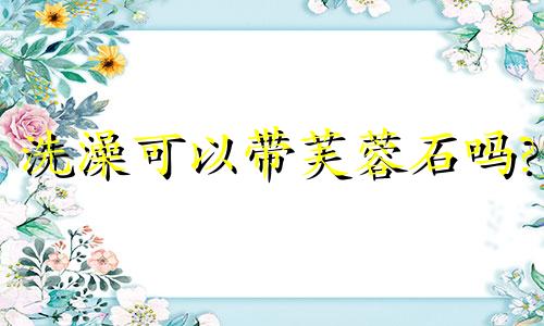 洗澡可以带芙蓉石吗?