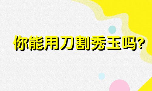 你能用刀割秀玉吗?