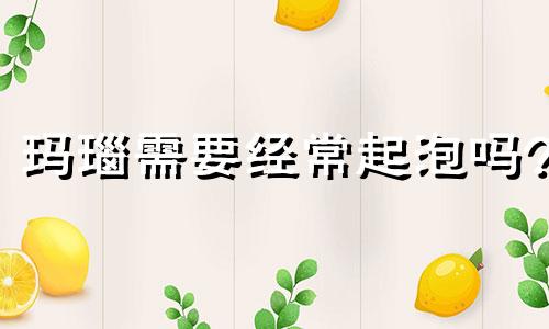 玛瑙需要经常起泡吗?