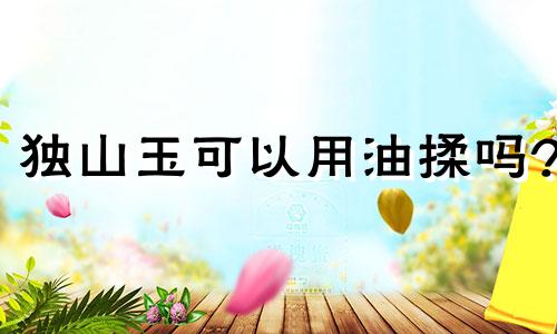 独山玉可以用油揉吗?