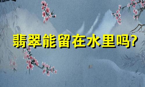 翡翠能留在水里吗?