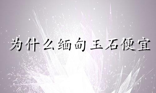 为什么缅甸玉石便宜