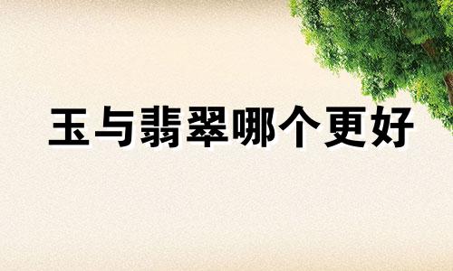 玉与翡翠哪个更好 翡翠和玉的区别是什么意思