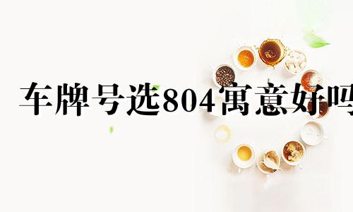 车牌号选804寓意好吗 车牌804数字好吗