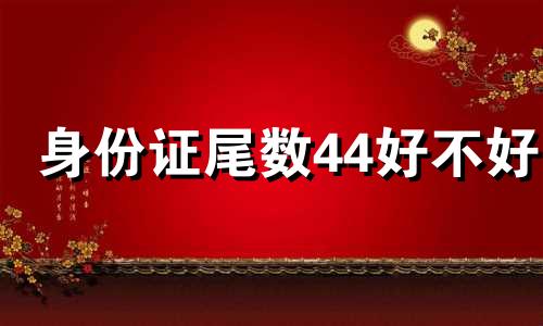 身份证尾数44好不好 身份证尾数444好吗