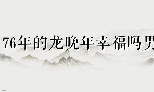 76年的龙晚年幸福吗男 几月出生的龙是真龙