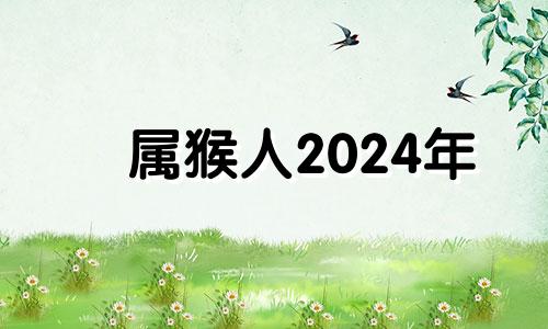属猴人2024年 属猴人2024年的运势