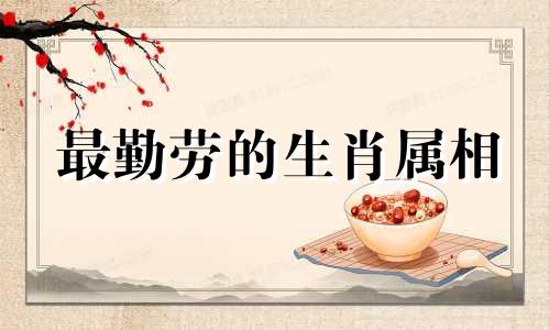最勤劳的生肖属相 十二生肖是辛勤的动物