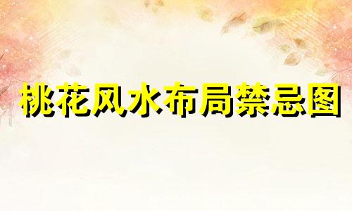 桃花风水布局禁忌图 桃花风水布局可以改写为桃花风水布局的禁忌图解。