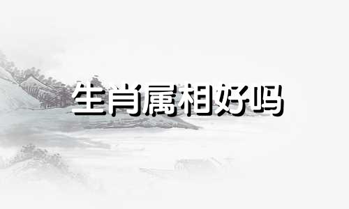 生肖属相好吗 生肖真的有好坏之分吗