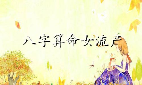 八字算命女流产 算命的为啥能算出我做过人流