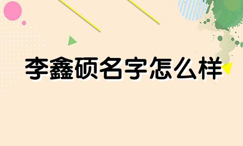 李鑫硕名字怎么样 鑫硕的名字怎么样