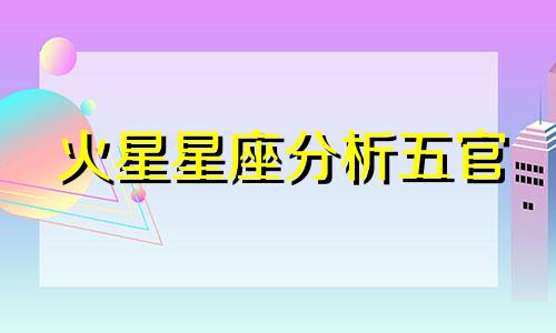 火星星座分析五官 如何通过星盘来评估颜值的综合整理分析