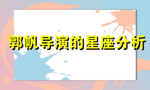 郭帆导演的星座分析 郭帆是否已婚