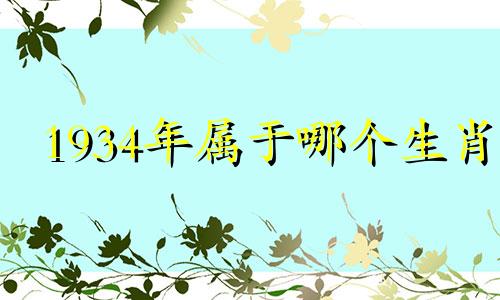 1934年属于哪个生肖 属相生肖年龄对照表,十二生肖年龄对照表