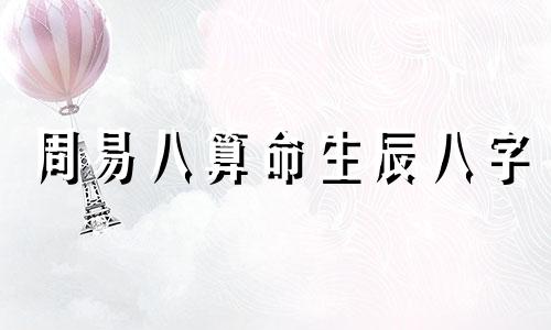 周易八算命生辰八字 生辰八字是指哪些,生辰八字什么时候