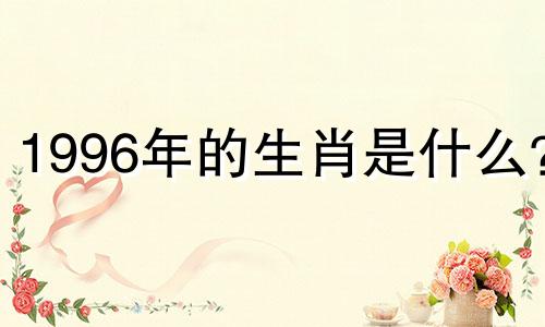 1996年的生肖是什么？