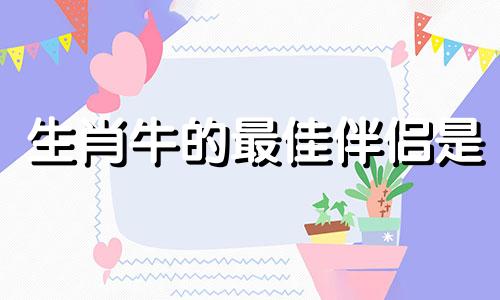 生肖牛的最佳伴侣是 生肖牛最佳配偶