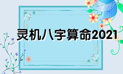 灵机八字算命2021 运势测算2021年,2021八字流年运势分析