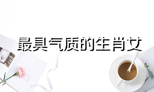 最具气质的生肖女 最具有大气的属相女孩子