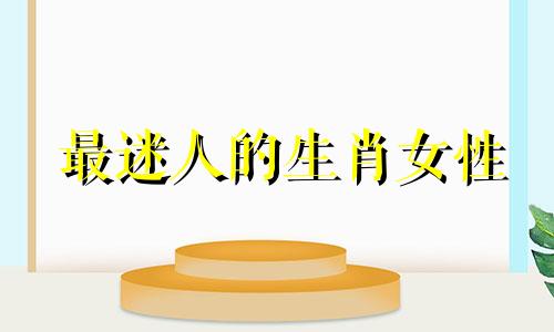 最迷人的生肖女性 最能吸引男人的生肖女