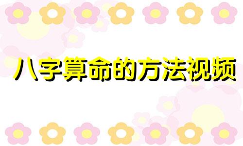八字算命的方法视频 看八字基本步骤详解,怎样看懂生辰八字有什么方法