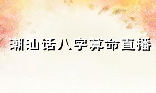 潮汕话八字算命直播 潮汕合八字口诀,生辰八字潮汕话怎么说