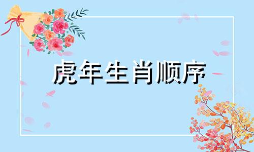 虎年生肖顺序 虎年之后是什么年份，虎的下一个生肖是什么