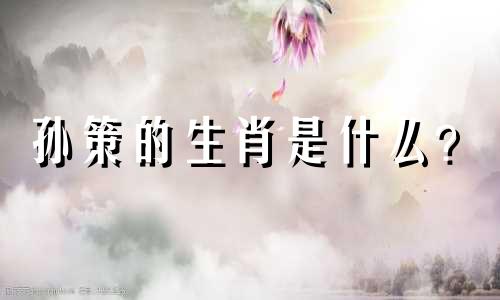 孙策的生肖是什么？