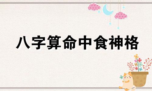 八字算命中食神格 八字中的食神格是什么意思