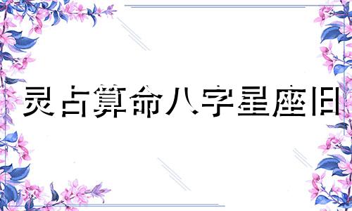 灵占算命八字星座旧 哪个更准确：星座还是八字