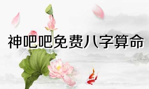 神吧吧免费八字算命 免费八字算命终身详解,如何八字排盘,喜用神