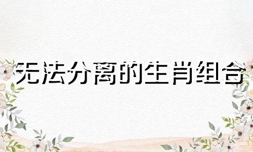 无法分离的生肖组合 即使上天也无法将它们分开的生肖配对