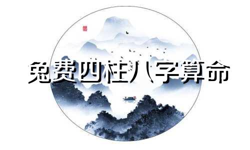 兔费四柱八字算命 免费八字算命终身详解,如何八字排盘,喜用神