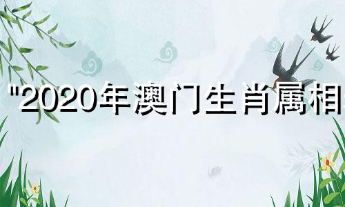 "2020年澳门生肖属相表 包含生肖表图片2022和生肖表十二顺序对应的年份年龄"