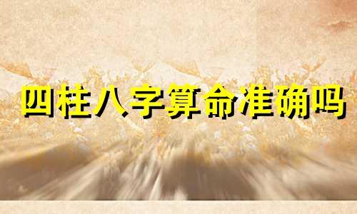 四柱八字算命准确吗 四柱预测准确吗