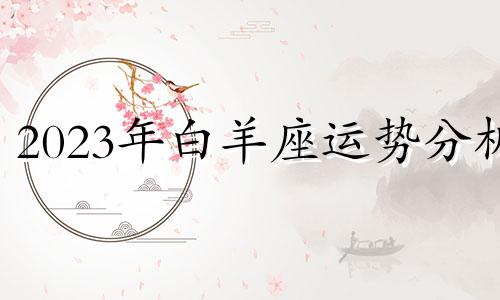 2023年白羊座运势分析 如何对十二星座在2023年的运势进行分析