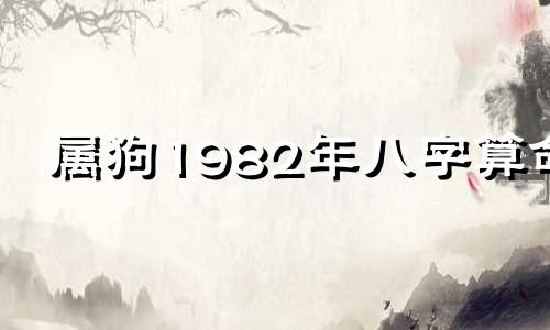 属狗1982年八字算命 1982年10月初三亥时出生的人男生八字怎么样