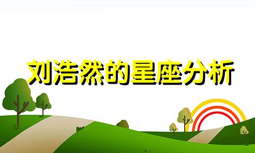 刘浩然的星座分析 刘昊然属于哪个星座