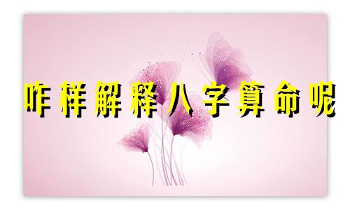 咋样解释八字算命呢 算命先生说的 八字 指的是什么 是怎么算出来的